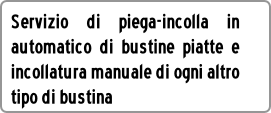 Servizio di piega-incolla in
automatico di bustine piatte e
incollatura manuale di ogni altro
tipo di bustina